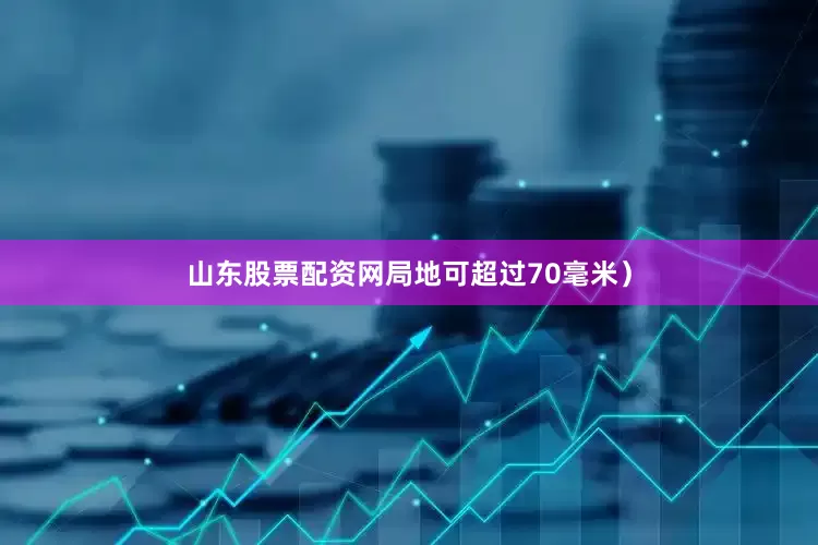 山东股票配资网局地可超过70毫米）