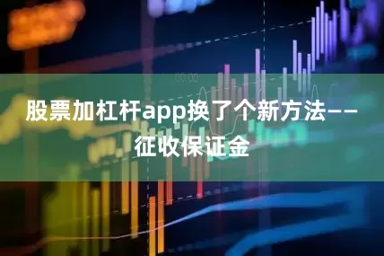 股票加杠杆app换了个新方法——征收保证金