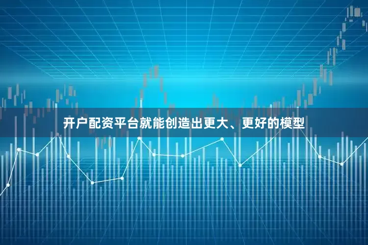 开户配资平台就能创造出更大、更好的模型