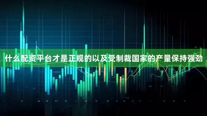 什么配资平台才是正规的以及受制裁国家的产量保持强劲