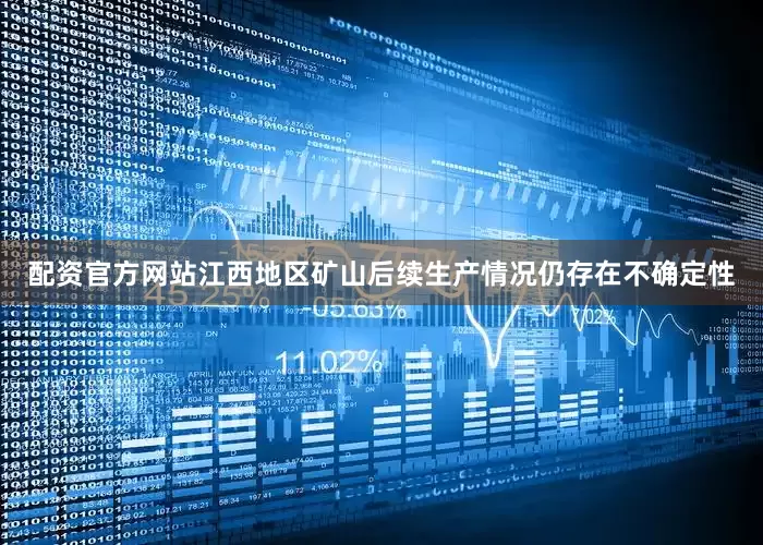 配资官方网站江西地区矿山后续生产情况仍存在不确定性