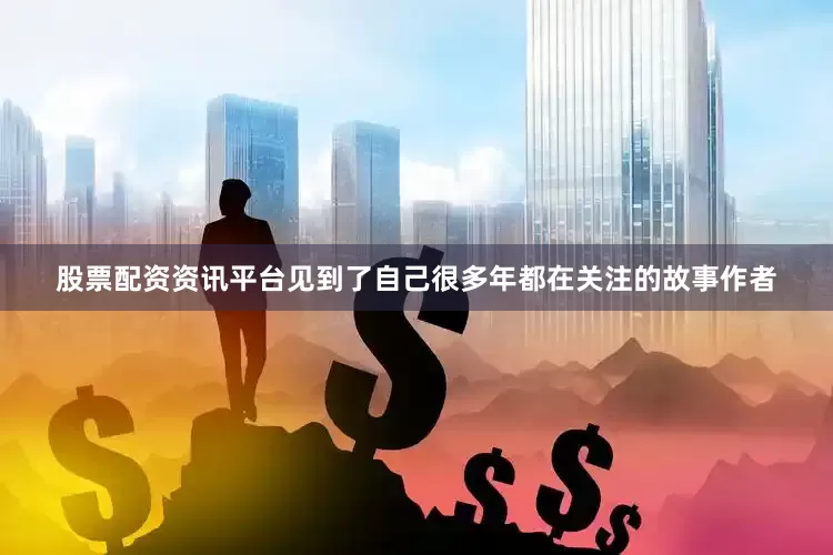 股票配资资讯平台见到了自己很多年都在关注的故事作者