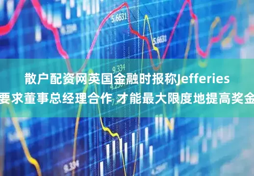 散户配资网英国金融时报称Jefferies要求董事总经理合作 才能最大限度地提高奖金