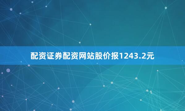 配资证券配资网站股价报1243.2元