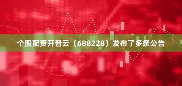 个股配资开普云（688228）发布了多条公告