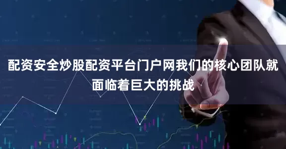 配资安全炒股配资平台门户网我们的核心团队就面临着巨大的挑战