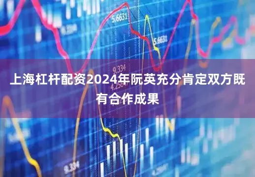 上海杠杆配资2024年阮英充分肯定双方既有合作成果