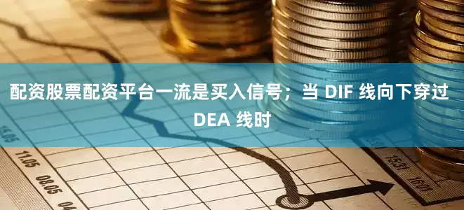 配资股票配资平台一流是买入信号；当 DIF 线向下穿过 DEA 线时