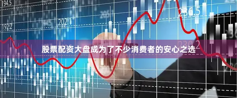 股票配资大盘成为了不少消费者的安心之选