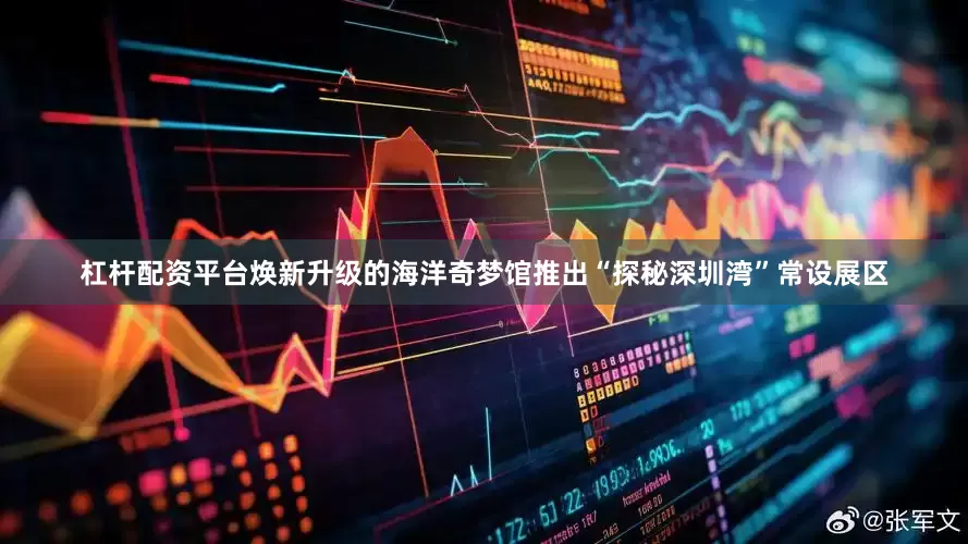 杠杆配资平台焕新升级的海洋奇梦馆推出“探秘深圳湾”常设展区
