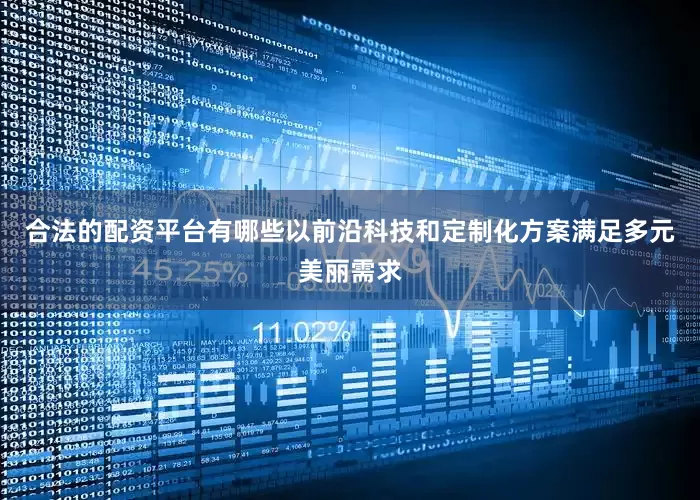 合法的配资平台有哪些以前沿科技和定制化方案满足多元美丽需求