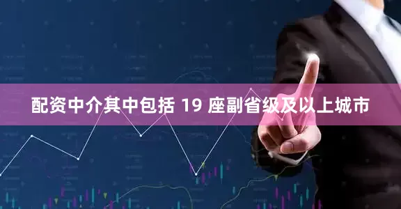 配资中介其中包括 19 座副省级及以上城市