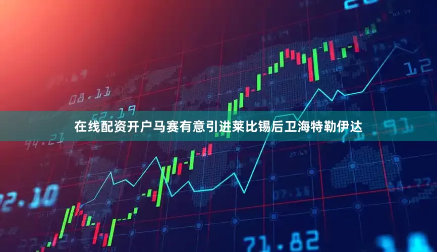 在线配资开户马赛有意引进莱比锡后卫海特勒伊达