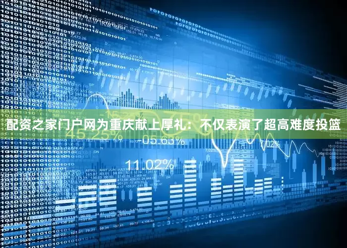 配资之家门户网为重庆献上厚礼：不仅表演了超高难度投篮