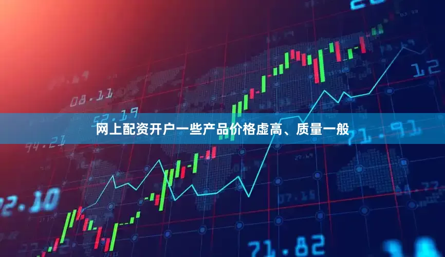 网上配资开户一些产品价格虚高、质量一般