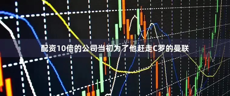 配资10倍的公司当初为了他赶走C罗的曼联