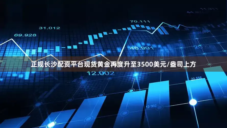 正规长沙配资平台现货黄金再度升至3500美元/盎司上方