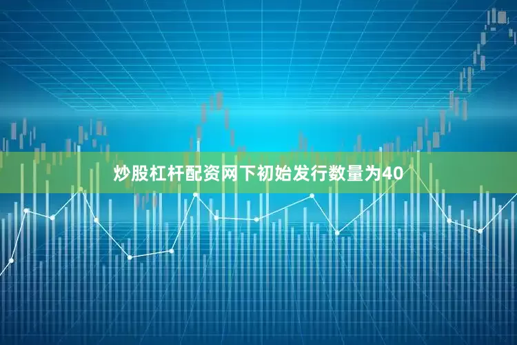 炒股杠杆配资网下初始发行数量为40