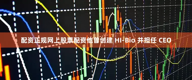 配资正规网上股票配资他曾创建 HI-Bio 并担任 CEO