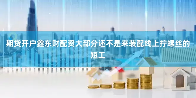 期货开户鑫东财配资大部分还不是来装配线上拧螺丝的短工