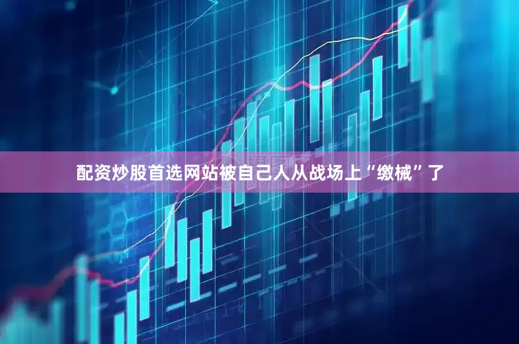 配资炒股首选网站被自己人从战场上“缴械”了