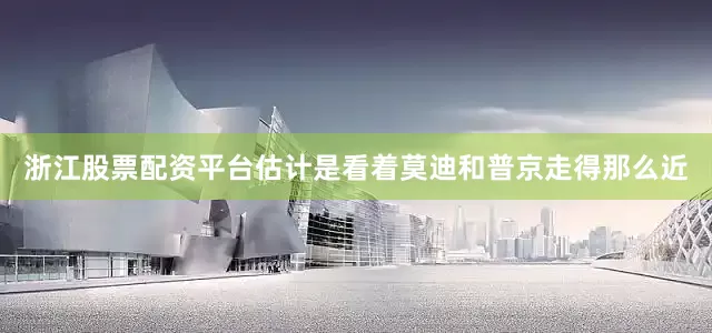 浙江股票配资平台估计是看着莫迪和普京走得那么近