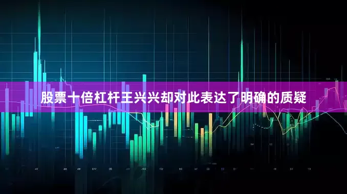 股票十倍杠杆王兴兴却对此表达了明确的质疑