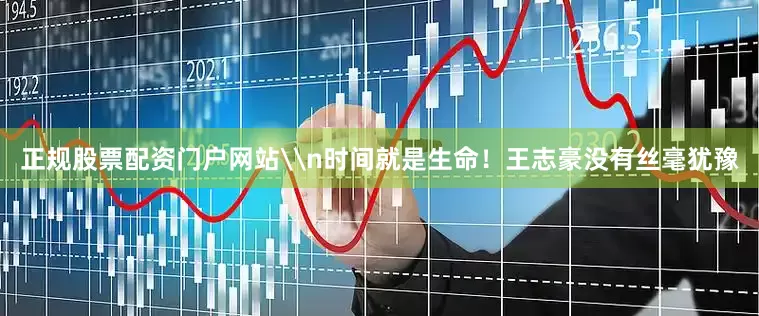 正规股票配资门户网站\n时间就是生命！王志豪没有丝毫犹豫