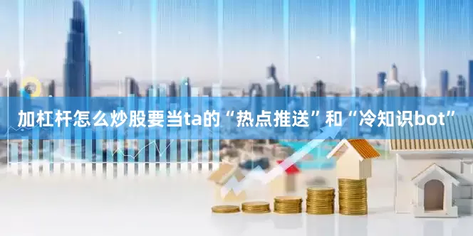 加杠杆怎么炒股要当ta的“热点推送”和“冷知识bot”