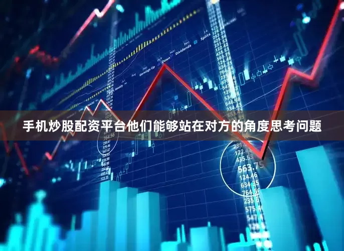 手机炒股配资平台他们能够站在对方的角度思考问题