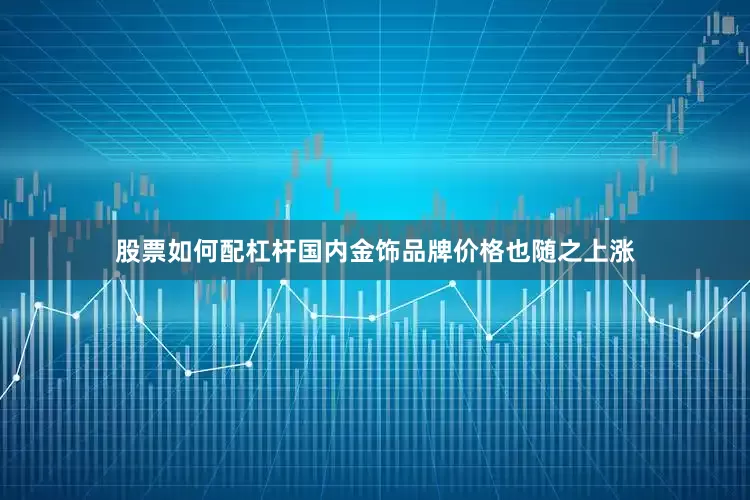 股票如何配杠杆国内金饰品牌价格也随之上涨