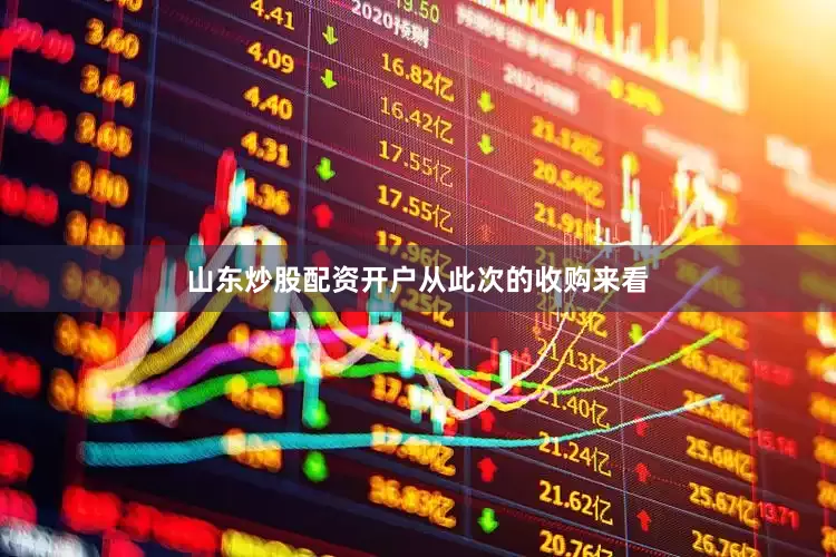 山东炒股配资开户　　从此次的收购来看