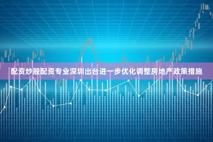 配资炒股配资专业深圳出台进一步优化调整房地产政策措施