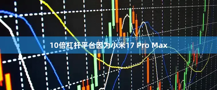 10倍杠杆平台因为小米17 Pro Max