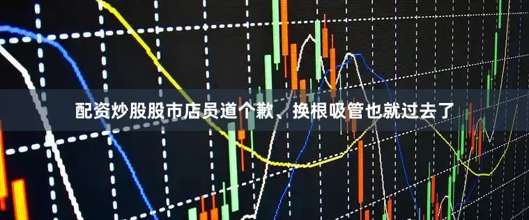 配资炒股股市店员道个歉、换根吸管也就过去了