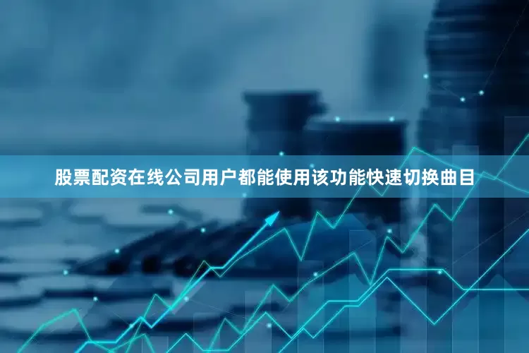 股票配资在线公司用户都能使用该功能快速切换曲目