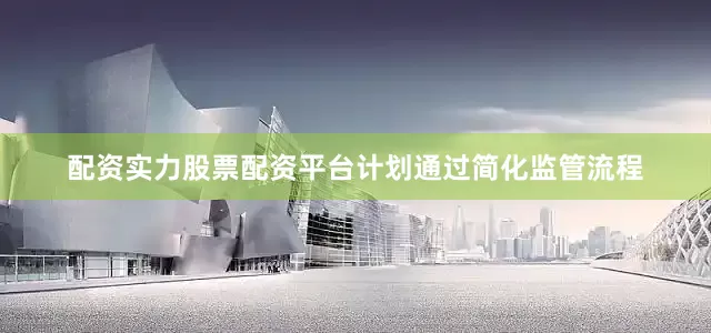 配资实力股票配资平台计划通过简化监管流程