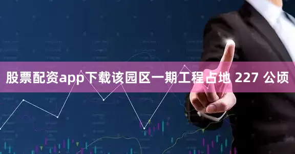 股票配资app下载该园区一期工程占地 227 公顷