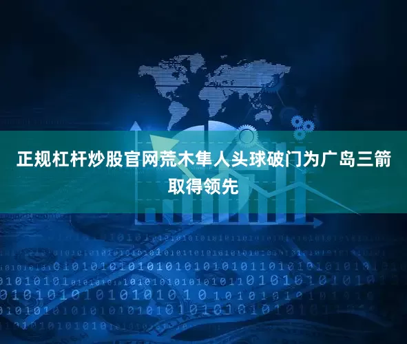 正规杠杆炒股官网荒木隼人头球破门为广岛三箭取得领先