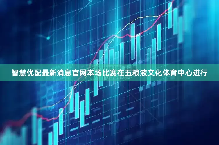 智慧优配最新消息官网本场比赛在五粮液文化体育中心进行