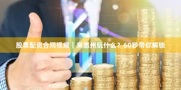 股票配资合同视频｜来惠州玩什么？60秒带你解锁