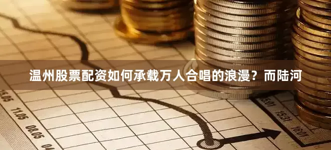 温州股票配资如何承载万人合唱的浪漫？而陆河