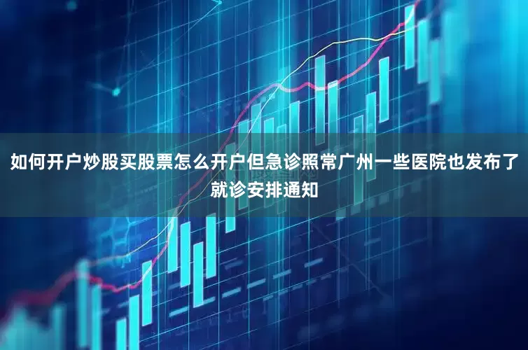 如何开户炒股买股票怎么开户但急诊照常广州一些医院也发布了就诊安排通知