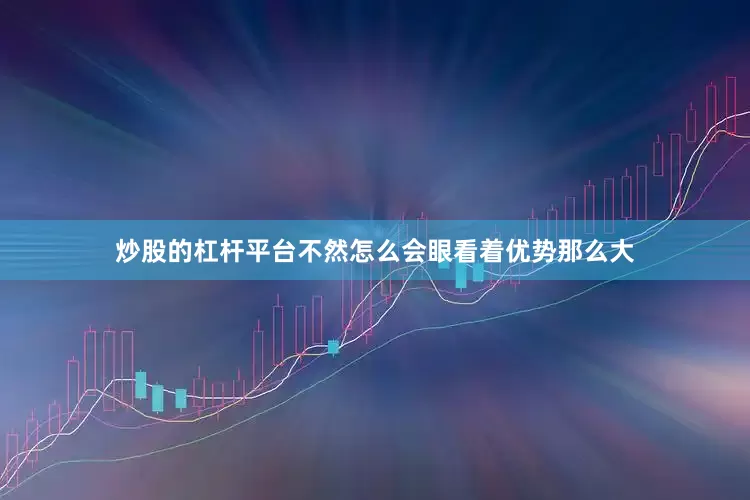 炒股的杠杆平台不然怎么会眼看着优势那么大