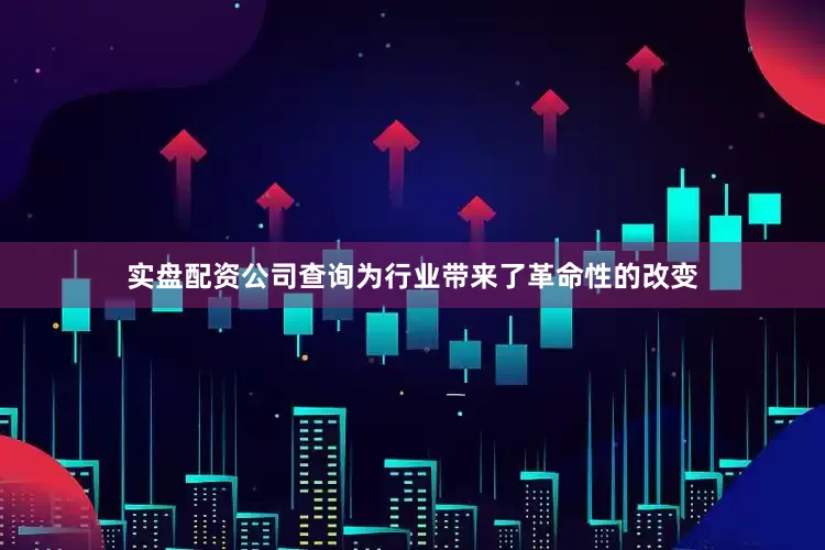 实盘配资公司查询为行业带来了革命性的改变