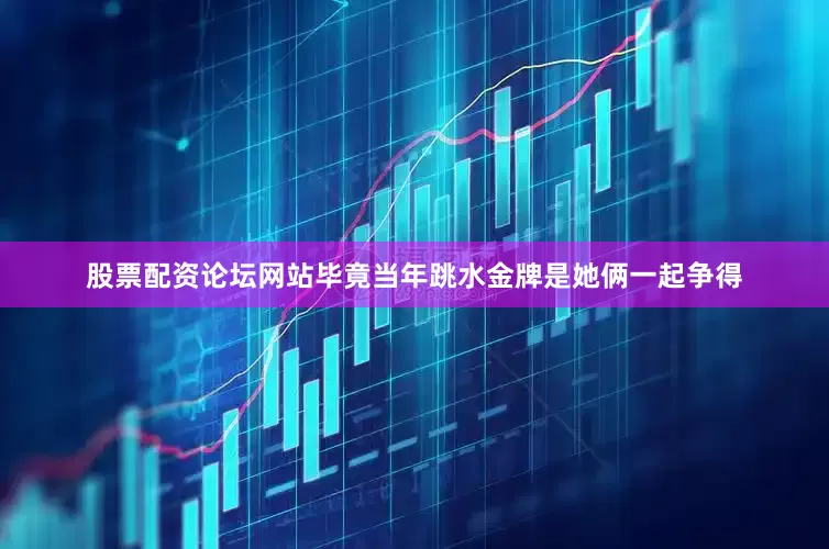 股票配资论坛网站毕竟当年跳水金牌是她俩一起争得