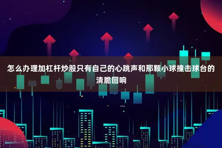 怎么办理加杠杆炒股只有自己的心跳声和那颗小球撞击球台的清脆回响