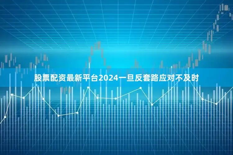 股票配资最新平台2024一旦反套路应对不及时