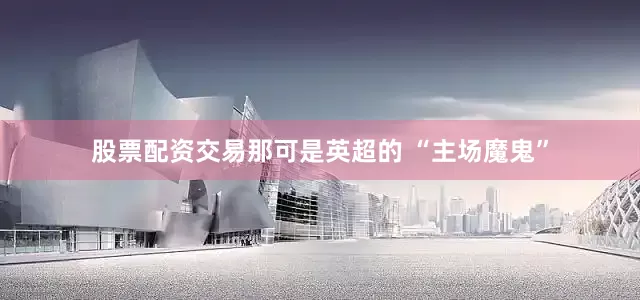 股票配资交易那可是英超的 “主场魔鬼”