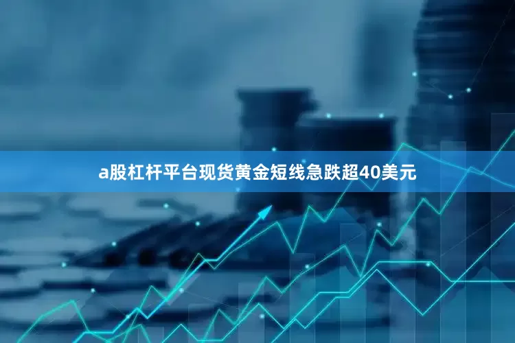 a股杠杆平台现货黄金短线急跌超40美元